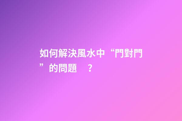 如何解決風水中“門對門”的問題？